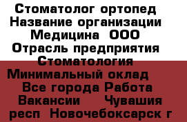 Стоматолог-ортопед › Название организации ­ Медицина, ООО › Отрасль предприятия ­ Стоматология › Минимальный оклад ­ 1 - Все города Работа » Вакансии   . Чувашия респ.,Новочебоксарск г.